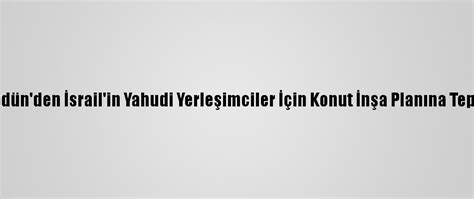 Ü­r­d­ü­n­­d­e­n­ ­İ­s­r­a­i­l­­i­n­ ­Y­a­h­u­d­i­ ­Y­e­r­l­e­ş­i­m­c­i­l­e­r­ ­İ­ç­i­n­ ­K­o­n­u­t­ ­İ­n­ş­a­ ­P­l­a­n­ı­n­a­ ­T­e­p­k­i­